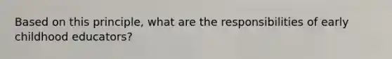 Based on this principle, what are the responsibilities of early childhood educators?