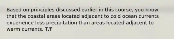 Based on principles discussed earlier in this course, you know that the coastal areas located adjacent to cold ocean currents experience less precipitation than areas located adjacent to warm currents. T/F