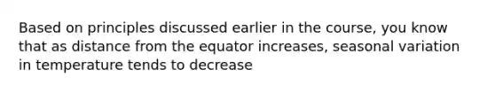 Based on principles discussed earlier in the course, you know that as distance from the equator increases, seasonal variation in temperature tends to decrease