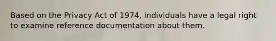 Based on the Privacy Act of 1974, individuals have a legal right to examine reference documentation about them.