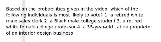 Based on the probabilities given in the video, which of the following individuals is most likely to vote? 1. a retired white male sales clerk 2. a Black male college student 3. a retired white female college professor 4. a 35-year-old Latina proprietor of an interior design business