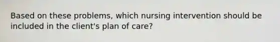 Based on these problems, which nursing intervention should be included in the client's plan of care?