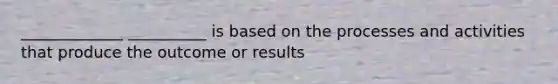 _____________ __________ is based on the processes and activities that produce the outcome or results