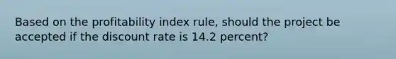 Based on the profitability index rule, should the project be accepted if the discount rate is 14.2 percent?