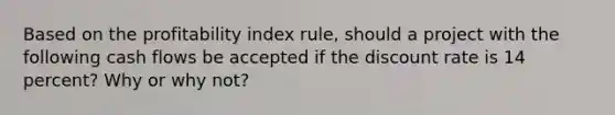 Based on the profitability index rule, should a project with the following cash flows be accepted if the discount rate is 14 percent? Why or why not?