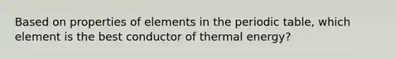 Based on properties of elements in the periodic table, which element is the best conductor of thermal energy?