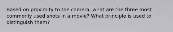 Based on proximity to the camera, what are the three most commonly used shots in a movie? What principle is used to distinguish them?