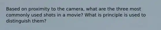 Based on proximity to the camera, what are the three most commonly used shots in a movie? What is principle is used to distinguish them?