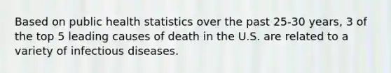 Based on public health statistics over the past 25-30 years, 3 of the top 5 leading causes of death in the U.S. are related to a variety of infectious diseases.