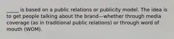 _____ is based on a public relations or publicity model. The idea is to get people talking about the brand—whether through media coverage (as in traditional public relations) or through word of mouth (WOM).