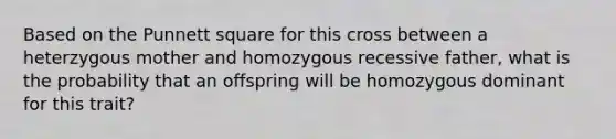 Based on the Punnett square for this cross between a heterzygous mother and homozygous recessive father, what is the probability that an offspring will be homozygous dominant for this trait?