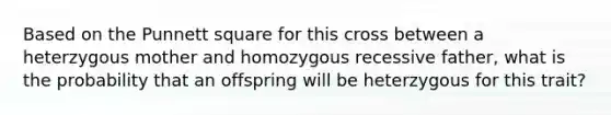 Based on the Punnett square for this cross between a heterzygous mother and homozygous recessive father, what is the probability that an offspring will be heterzygous for this trait?