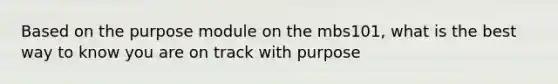 Based on the purpose module on the mbs101, what is the best way to know you are on track with purpose