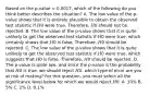 Based on the p-value = 0.0017, which of the following do you think better describes the situation? A. The low value of the p-value shows that it is entirely plausible to obtain the observed test statistic if 𝐻0 were true. Therefore, 𝐻0 should not be rejected. B. The low value of the p-value shows that it is quite unlikely to get the observed test statistic if 𝐻0 were true, which certainly shows that 𝐻0 is false. Therefore, 𝐻0 should be rejected. C. The low value of the p-value shows that it is quite unlikely to get the observed test statistic if 𝐻0 were true, which suggests that 𝐻0 is false. Therefore, 𝐻0 should be rejected. D. The p-value is quite low, and since the p-value is the probability that 𝐻0 is true, we should reject 𝐻0. which type of error are you at risk of making? For this question, you must select all the significance level below for which we would reject 𝐻0: A. 10% B. 5% C. 1% D. 0.1%