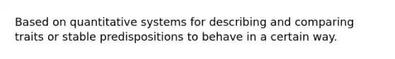 Based on quantitative systems for describing and comparing traits or stable predispositions to behave in a certain way.