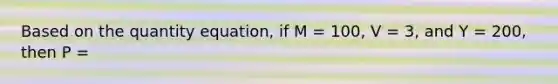 Based on the quantity equation, if M = 100, V = 3, and Y = 200, then P =