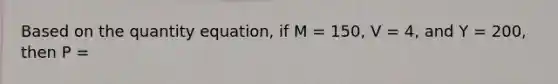 Based on the quantity equation, if M = 150, V = 4, and Y = 200, then P =