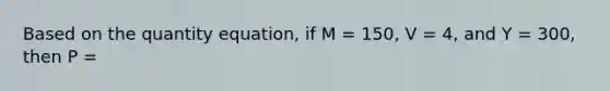 Based on the quantity equation, if M = 150, V = 4, and Y = 300, then P =