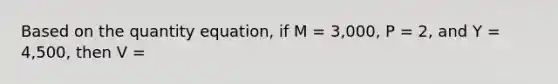 Based on the quantity equation, if M = 3,000, P = 2, and Y = 4,500, then V =