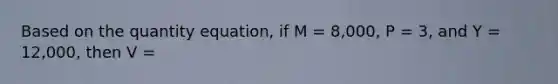 Based on the quantity equation, if M = 8,000, P = 3, and Y = 12,000, then V =