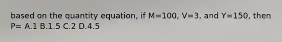 based on the quantity equation, if M=100, V=3, and Y=150, then P= A.1 B.1.5 C.2 D.4.5