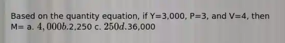 Based on the quantity equation, if Y=3,000, P=3, and V=4, then M= a. 4,000 b.2,250 c. 250 d.36,000