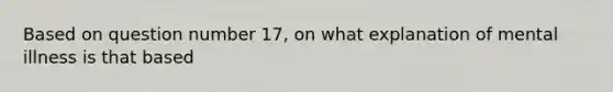 Based on question number 17, on what explanation of mental illness is that based