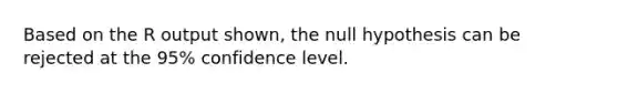 Based on the R output shown, the null hypothesis can be rejected at the 95% confidence level.