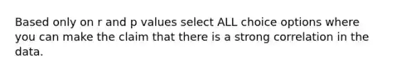 Based only on r and p values select ALL choice options where you can make the claim that there is a strong correlation in the data.