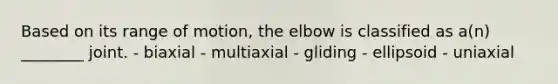 Based on its range of motion, the elbow is classified as a(n) ________ joint. - biaxial - multiaxial - gliding - ellipsoid - uniaxial