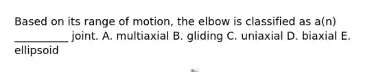 Based on its range of motion, the elbow is classified as a(n) __________ joint. A. multiaxial B. gliding C. uniaxial D. biaxial E. ellipsoid