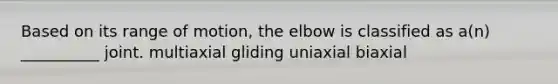 Based on its range of motion, the elbow is classified as a(n) __________ joint. multiaxial gliding uniaxial biaxial