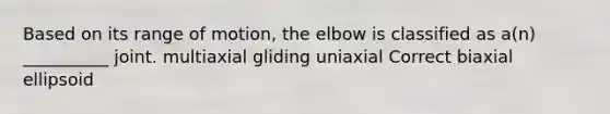 Based on its range of motion, the elbow is classified as a(n) __________ joint. multiaxial gliding uniaxial Correct biaxial ellipsoid