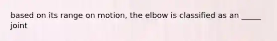 based on its range on motion, the elbow is classified as an _____ joint