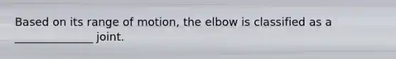 Based on its range of motion, the elbow is classified as a ______________ joint.