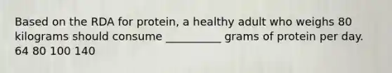 Based on the RDA for protein, a healthy adult who weighs 80 kilograms should consume __________ grams of protein per day. 64 80 100 140