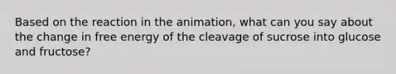 Based on the reaction in the animation, what can you say about the change in free energy of the cleavage of sucrose into glucose and fructose?