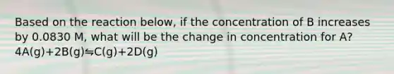 Based on the reaction below, if the concentration of B increases by 0.0830 M, what will be the change in concentration for A? 4A(g)+2B(g)⇋C(g)+2D(g)