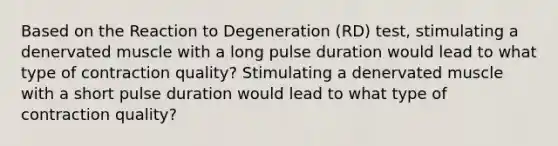 Based on the Reaction to Degeneration (RD) test, stimulating a denervated muscle with a long pulse duration would lead to what type of contraction quality? Stimulating a denervated muscle with a short pulse duration would lead to what type of contraction quality?