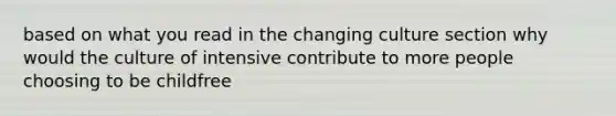 based on what you read in the changing culture section why would the culture of intensive contribute to more people choosing to be childfree