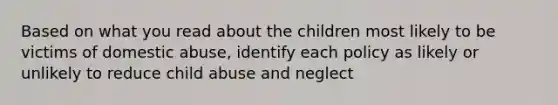 Based on what you read about the children most likely to be victims of domestic abuse, identify each policy as likely or unlikely to reduce child abuse and neglect