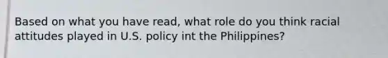 Based on what you have read, what role do you think racial attitudes played in U.S. policy int the Philippines?