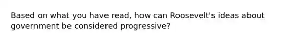 Based on what you have read, how can Roosevelt's ideas about government be considered progressive?