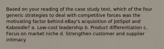 Based on your reading of the case study text, which of the four generic strategies to deal with competitive forces was the motivating factor behind eBay's acquisition of JotSpot and Kaboodle? a. Low-cost leadership b. Product differentiation c. Focus on market niche d. Strengthen customer and supplier intimacy