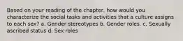 Based on your reading of the chapter, how would you characterize the social tasks and activities that a culture assigns to each sex? a. Gender stereotypes b. Gender roles. c. Sexually ascribed status d. Sex roles