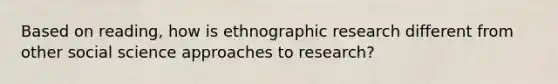 Based on reading, how is ethnographic research different from other social science approaches to research?