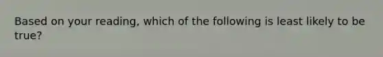Based on your reading, which of the following is least likely to be true?