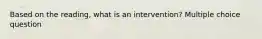 Based on the reading, what is an intervention? Multiple choice question