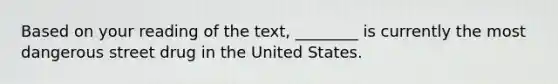 Based on your reading of the text, ________ is currently the most dangerous street drug in the United States.