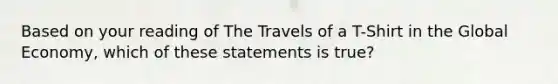 Based on your reading of The Travels of a T-Shirt in the Global Economy, which of these statements is true?